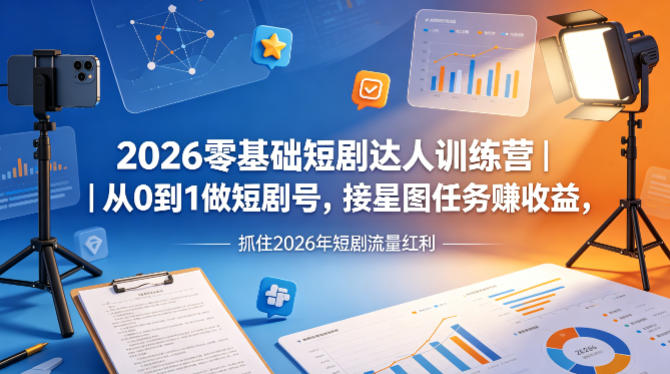 2026零基础短剧达人训练营｜从0到1做短剧号，接星图任务賺收益，抓住2026年短剧流量红利-独家科技资源网
