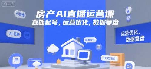 房产AI直播运营课，直播起号，运营优化，数据复盘-独家科技资源网