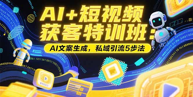 AI+短视频获客特训班：账号定位技巧，AI文案生成，私域引流5步法-独家科技资源网