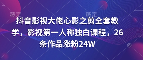 抖音影视大佬心影之剪全套教学，影视第一人称独白课程，26条作品涨粉24W-独家科技资源网