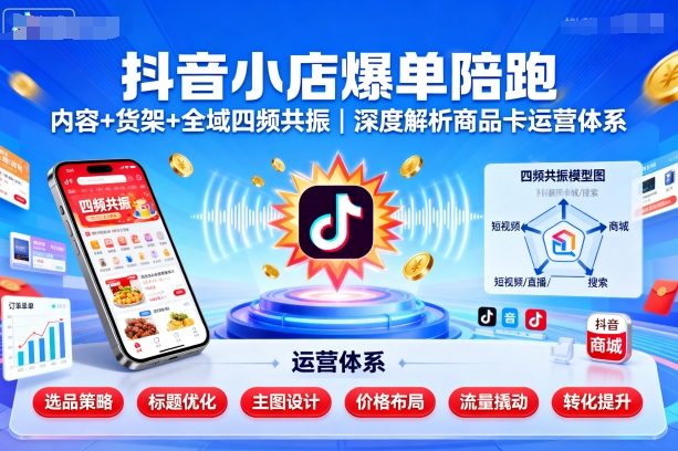 抖音小店爆单陪跑，内容＋货架＋全域四频共振，深度解析抖音商品卡运营体系-独家科技资源网