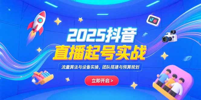 2025抖音直播起号实战，流量算法与设备实操，团队搭建与预算规划-独家科技资源网