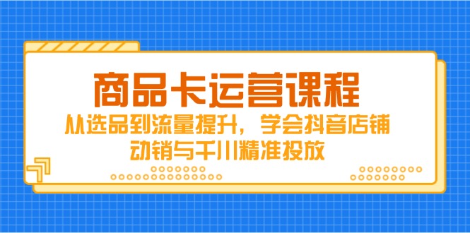商品卡运营课程，从选品到流量提升，学会抖音店铺动销与千川精准投放-独家科技资源网