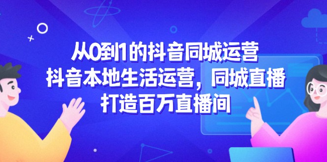 从0到1的抖音同城运营，抖音本地生活运营，同城直播，打造百万直播间-独家科技资源网