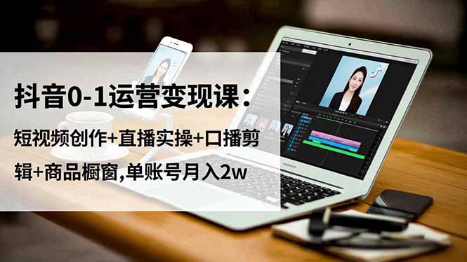 抖音0-1运营变现课:短视频创作+直播实操+口播剪辑+商品橱窗,单账号月入2w-独家科技资源网