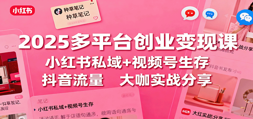 2025多平台创业变现课：小红书私域+视频号生存+抖音流量，大咖实战分享-独家科技资源网