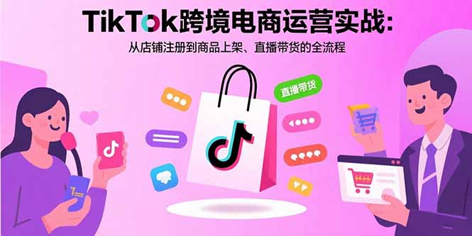 TikTok跨境电商运营实战：从店铺注册到商品上架、直播带货的全流程-独家科技资源网