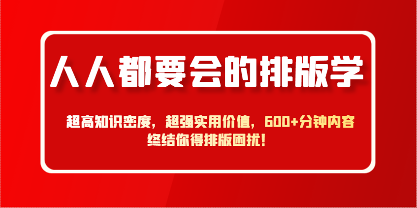 人人都要会的排版学，超高知识密度，超强实用价值，600+分钟内容终结你得排版困扰！-独家科技资源网