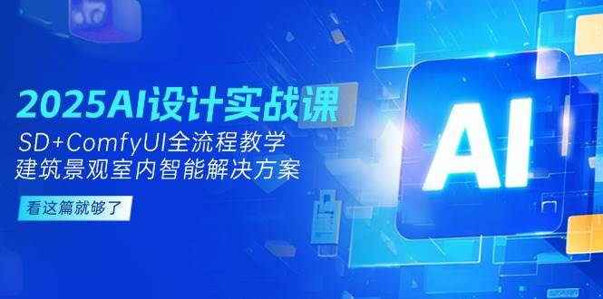 2025AI设计实战课，SD+ComfyUI全流程教学，建筑景观室内智能解决方案-独家科技资源网