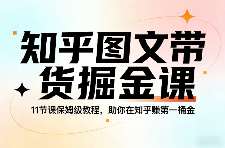 知乎图文带货掘金课，11节课保姆级教程，助你在知乎賺第一桶金-独家科技资源网