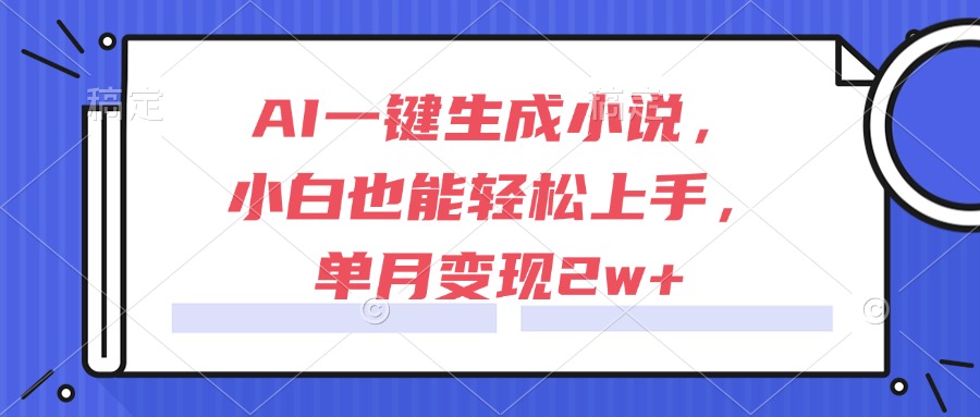 AI一键生成小说，小白也能轻松上手，单月变现2w+-独家科技资源网