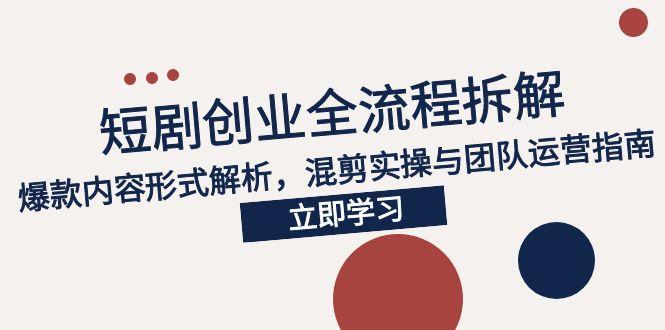 2025短剧创业全流程拆解，爆款内容形式解析，混剪实操与团队运营指南-独家科技资源网
