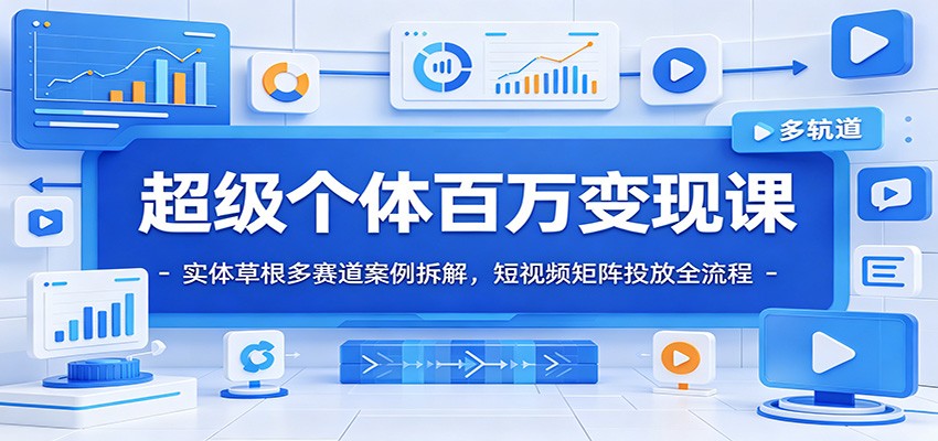 超级个体百万变现课：实体草根多赛道案例拆解，短视频矩阵投放全流程-独家科技资源网