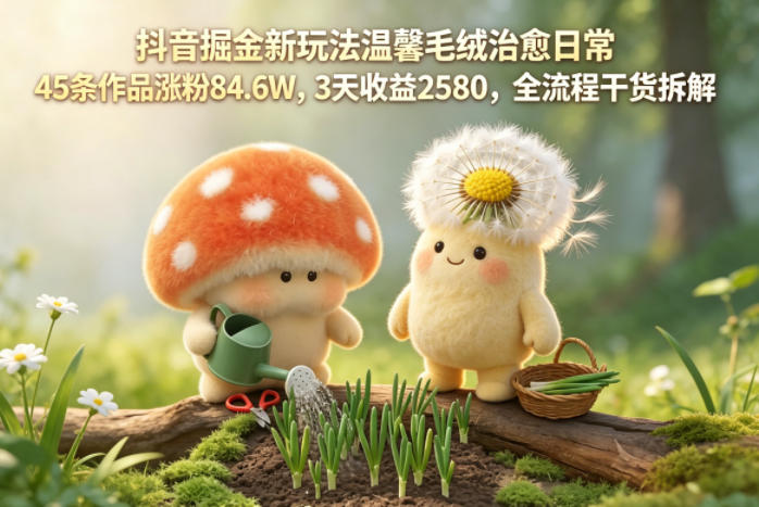 抖音掘金新玩法温馨毛绒治愈日常，45条作品涨粉84.6W，3天收益2580，全流程干货拆解-独家科技资源网