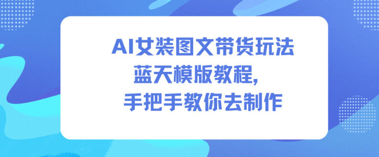 AI女装图文带货玩法蓝天模版教程,手把手教你去制作-独家科技资源网