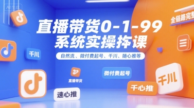 直播带货0~1~99系统实操课，自然流、微付费​起号、千川、随心推等，直播带货全链路完整逻辑-独家科技资源网