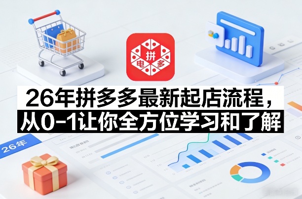 26年拼多多最新起店流程,从0-1让你全方位学习和了解(05月28日更新)-独家科技资源网