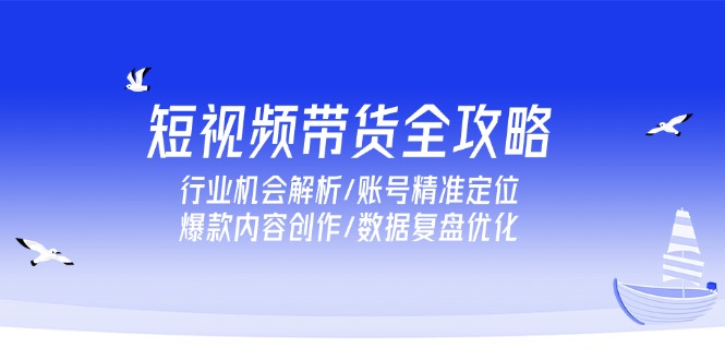 短视频带货全攻略，行业机会解析/账号精准定位/爆款内容创作/数据复盘优化-独家科技资源网