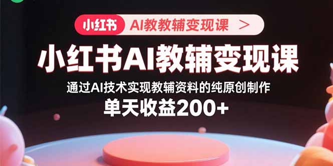 小红书AI教辅变现课，通过AI技术实现教辅资料的纯原创制作  单天收益200+-独家科技资源网