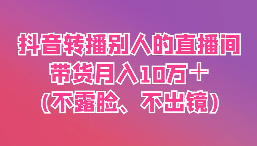 抖音转播别人的直播间带货月入10万＋(不露脸、不出镜)-独家科技资源网