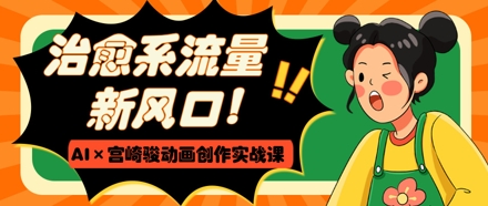 治愈系流量新风口，AI+宫崎骏动画创作实战课，从0到1打造爆款视频-独家科技资源网
