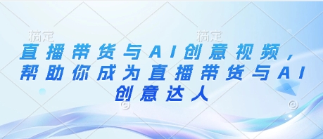 直播带货与AI创意视频，帮助你成为直播带货与AI创意达人-独家科技资源网