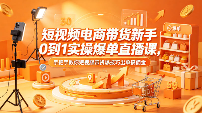 短视频电商带货新手0到1实操爆单直播课，手把手教你短视频带货爆技巧出单搞佣金-独家科技资源网