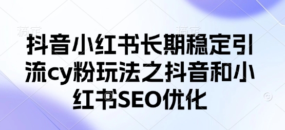 抖音小红书长期稳定引流cy粉玩法之抖音和小红书SEO优化-独家科技资源网