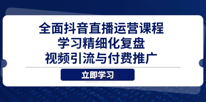 全面抖音直播运营课程，学习精细化复盘、视频引流与付费推广-独家科技资源网