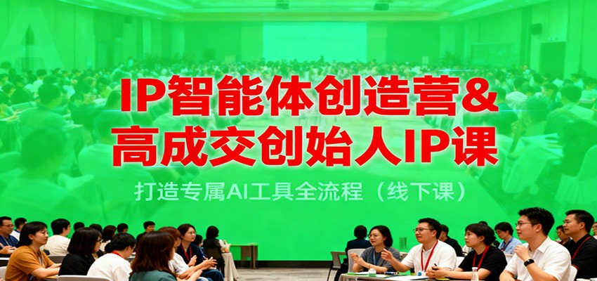 IP智能体创造营&高成交创始人IP课，打造专属AI工具全流程(线下课)-独家科技资源网