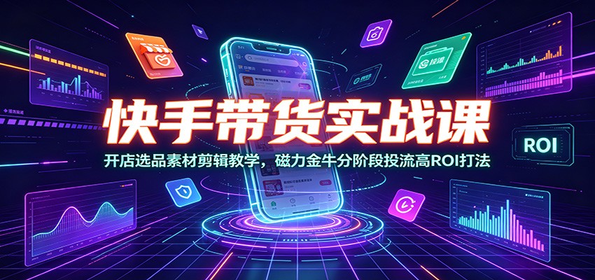 快手带货实战课：开店选品素材剪辑教学，磁力金牛分阶段投流高ROI打法-独家科技资源网
