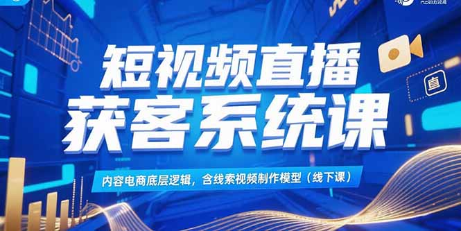 短视频直播获客系统课，内容电商底层逻辑，含线索视频制作模型(线下课-独家科技资源网