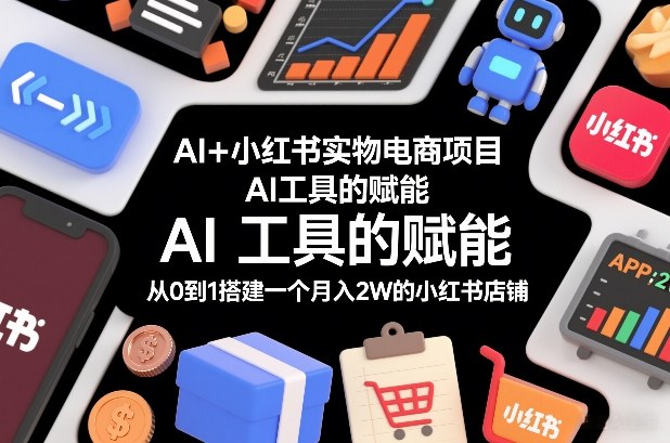 AI+小红书实物电商项目，AI工具的赋能，从0到1搭建一个月入2W的小红书店铺-独家科技资源网
