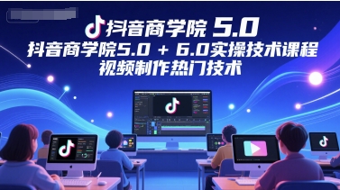 抖音商学院5.0+6.0实操技术课程，视频制作热门技术-独家科技资源网