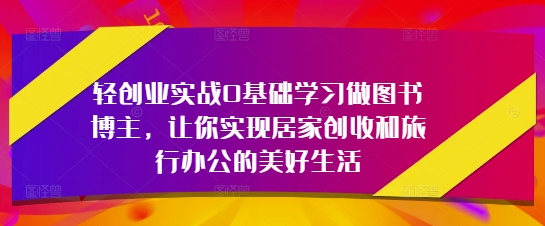 轻创业实战0基础学习做图书博主，让你实现居家创收和旅行办公的美好生活-独家科技资源网