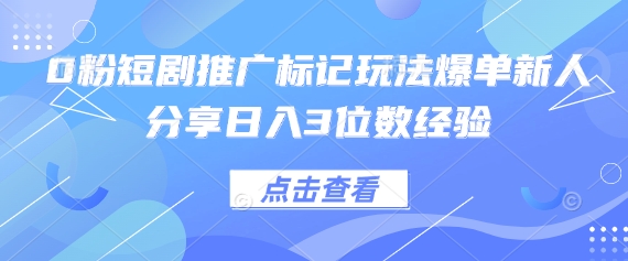 0粉短剧推广标记玩法爆单新人分享日入3位数经验-独家科技资源网