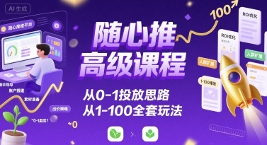 随心推高级课程，从0-1投放思路，也有从1-100的全套玩法-独家科技资源网