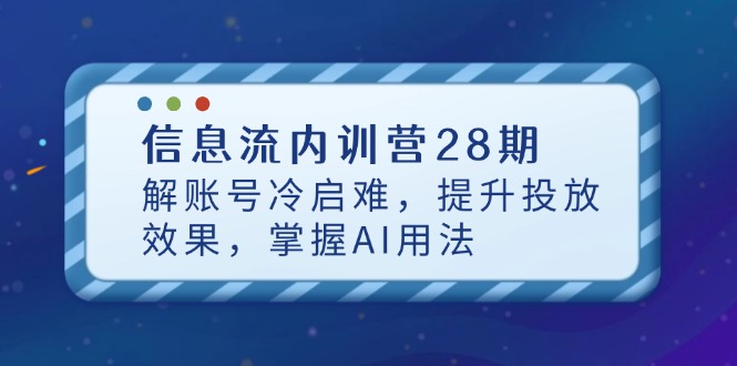 信息流内训营28期，解账号冷启难，提升投放效果，掌握AI用法-独家科技资源网