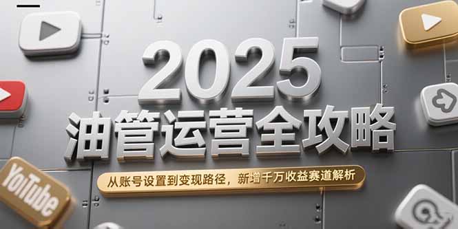 2025油管运营全攻略，从账号设置到变现路径，新增千万收益赛道解析-独家科技资源网