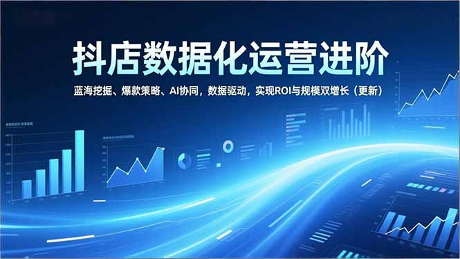 抖店数据化运营进阶，蓝海挖掘、爆款策略、AI协同，数据驱动，实现ROI与规模双增长(更新-独家科技资源网