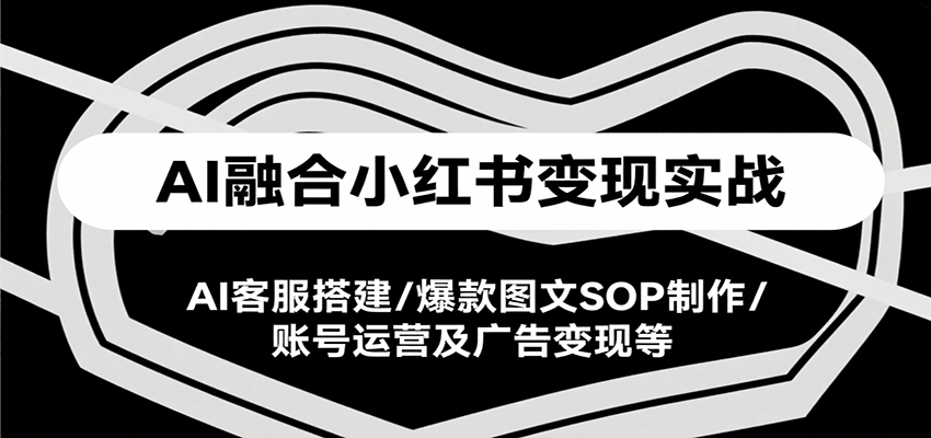 AI融合小红书变现实战课，AI客服搭建/爆款图文SOP制作/账号运营及广告变现等-独家科技资源网