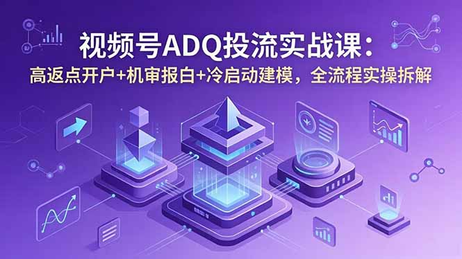 视频号ADQ投流实战课：高返点开户+机审报白+冷启动建模，全流程实操拆解-独家科技资源网