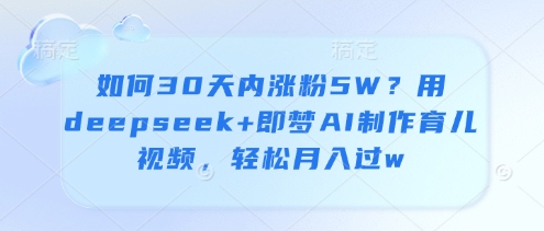 如何30天内涨粉5W？用deepseek+即梦AI制作育儿视频，轻松月入过w-独家科技资源网