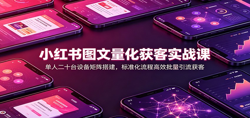 小红书图文量化获客实战课：单人二十台设备矩阵搭建，标准化流程高效批量引流获客-独家科技资源网