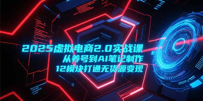 2025虚拟电商2.0实战课，从养号到AI笔记制作，12模块打通无货源变现-独家科技资源网