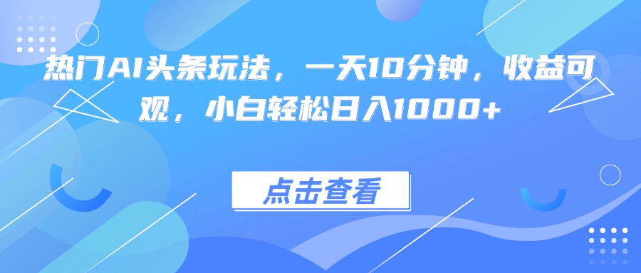 热门AI头条玩法，一天10分钟，收益可观，小白轻松日入1000+-独家科技资源网