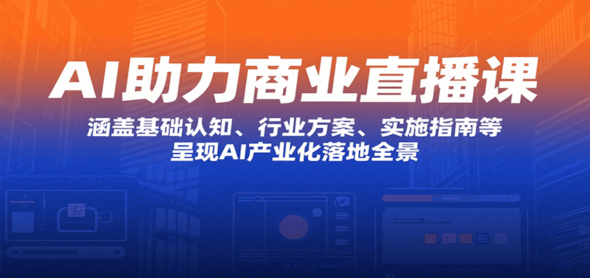 AI助力商业直播课：涵盖基础认知、行业方案、实施指南等，呈现AI产业化落地全景-独家科技资源网