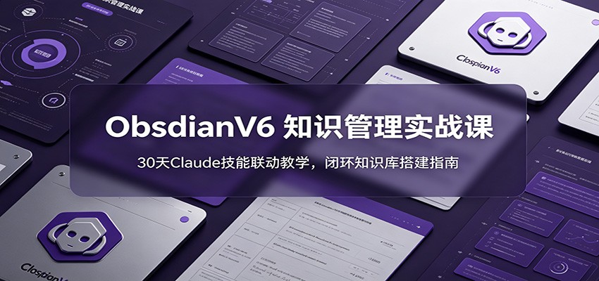ObsidianV6 知识管理实战课：30天Claude技能联动教学，闭环知识库搭建指南-独家科技资源网