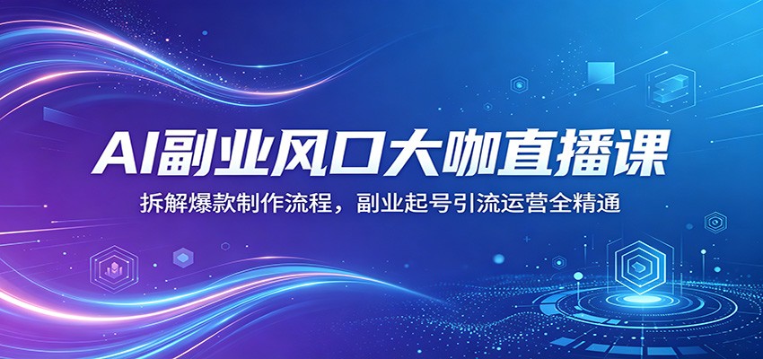 AI副业风口大咖直播课：拆解爆款制作流程，副业起号引流运营全精通-独家科技资源网
