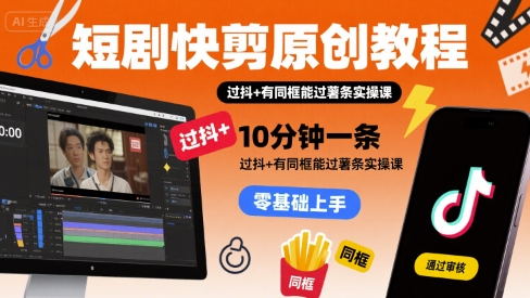 短剧快剪原创教程，10分钟一条，过抖+有同框能过薯条实操课-独家科技资源网